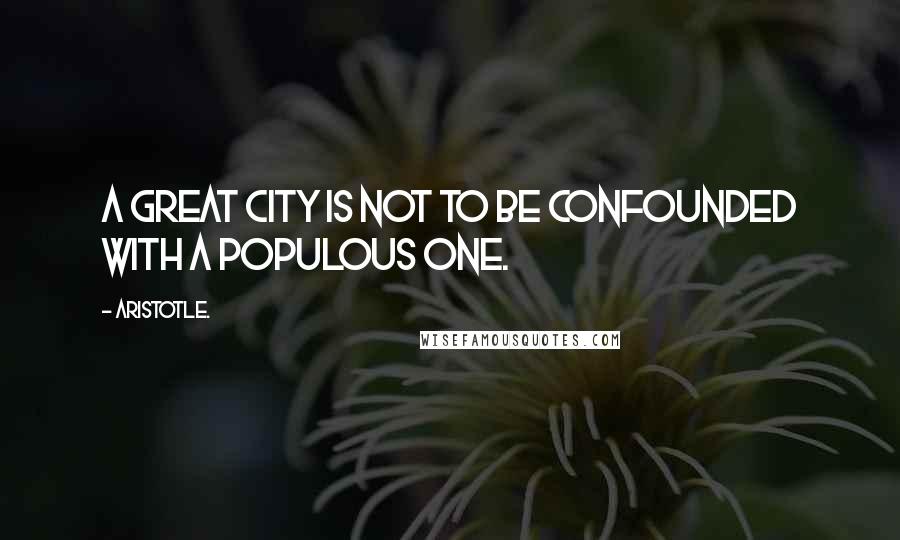 Aristotle. Quotes: A great city is not to be confounded with a populous one.