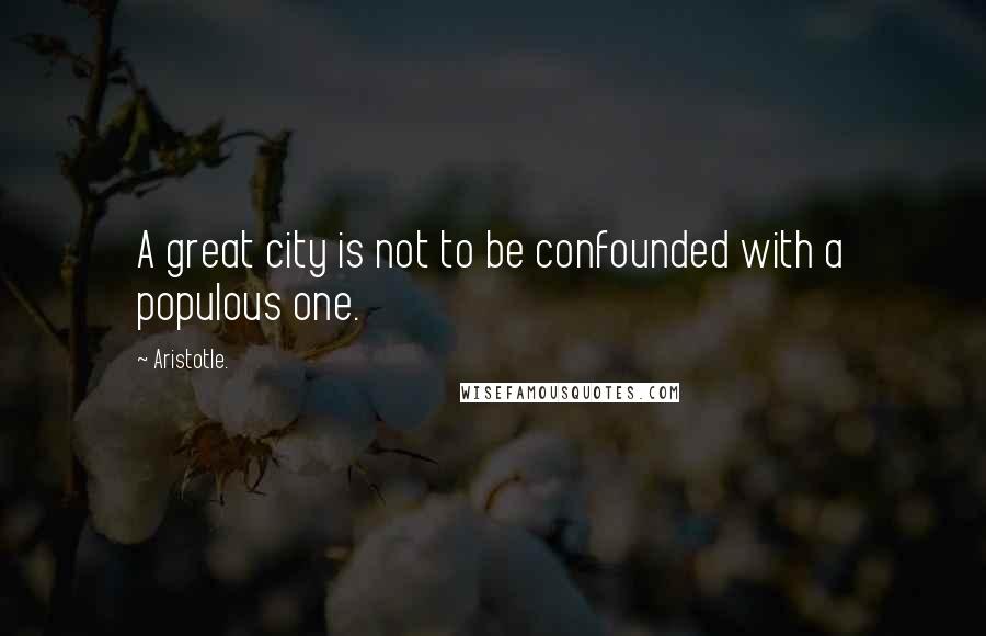 Aristotle. Quotes: A great city is not to be confounded with a populous one.