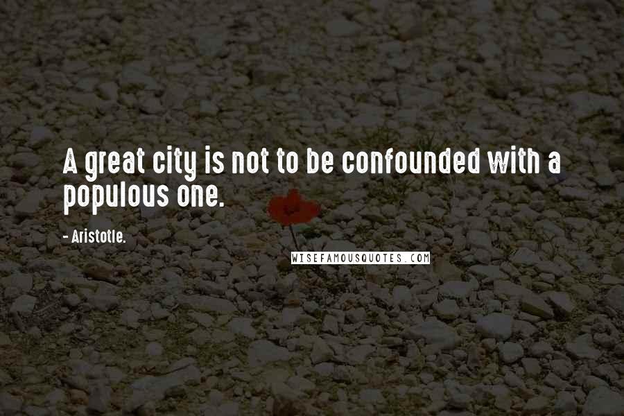 Aristotle. Quotes: A great city is not to be confounded with a populous one.