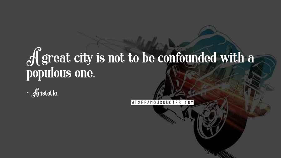 Aristotle. Quotes: A great city is not to be confounded with a populous one.