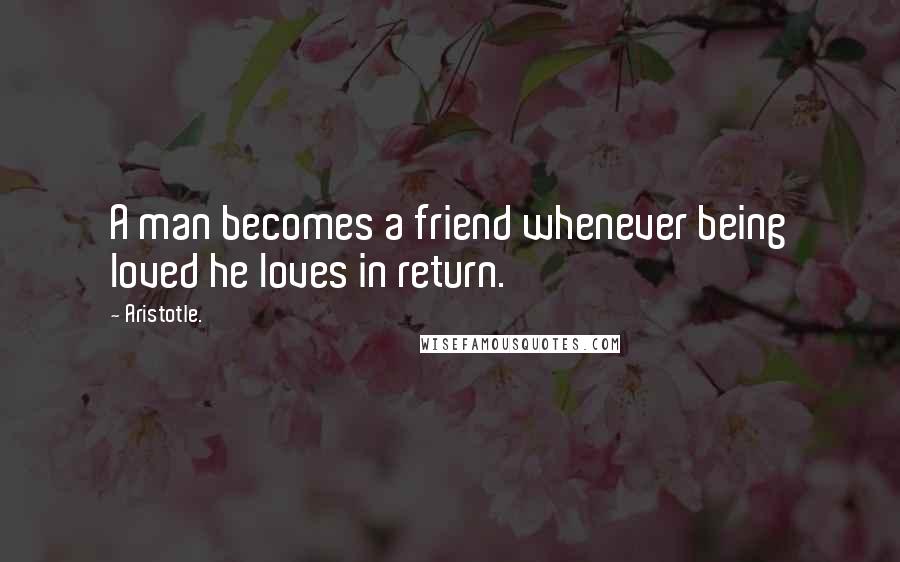 Aristotle. Quotes: A man becomes a friend whenever being loved he loves in return.