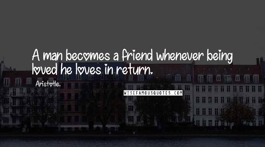 Aristotle. Quotes: A man becomes a friend whenever being loved he loves in return.