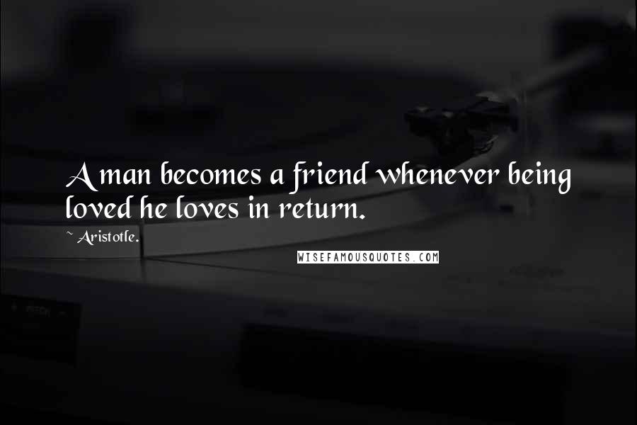 Aristotle. Quotes: A man becomes a friend whenever being loved he loves in return.