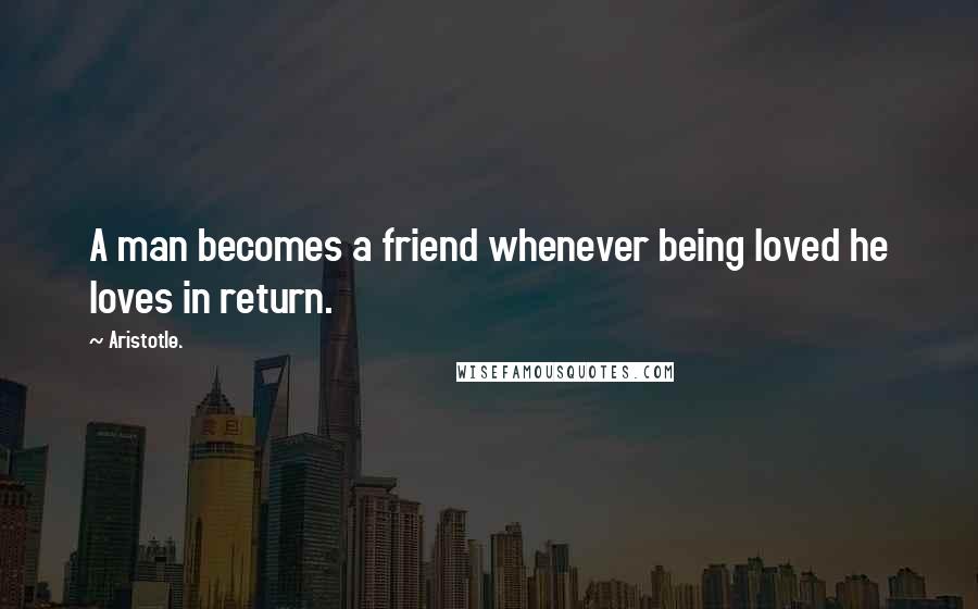 Aristotle. Quotes: A man becomes a friend whenever being loved he loves in return.