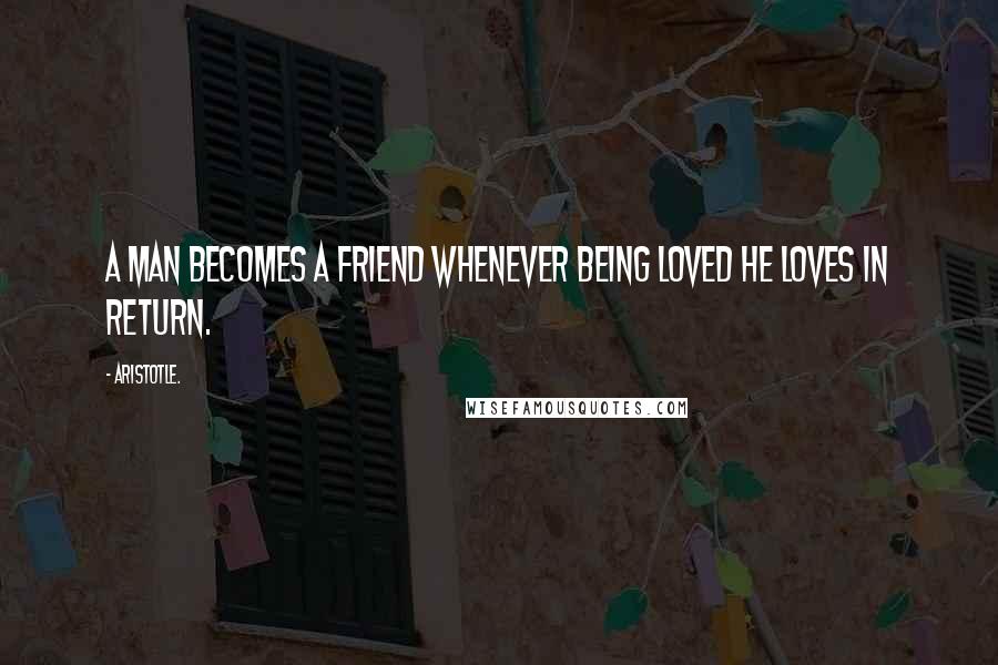Aristotle. Quotes: A man becomes a friend whenever being loved he loves in return.