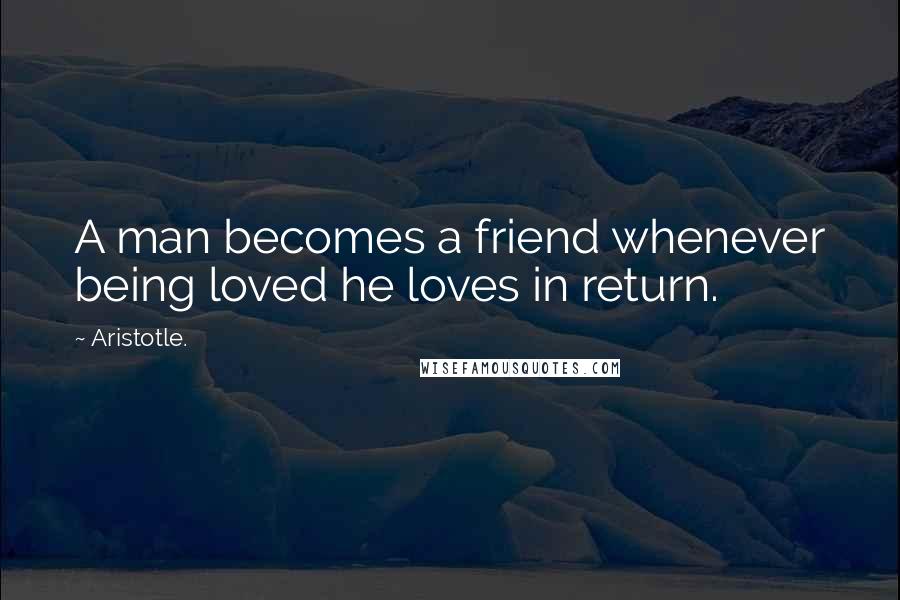 Aristotle. Quotes: A man becomes a friend whenever being loved he loves in return.