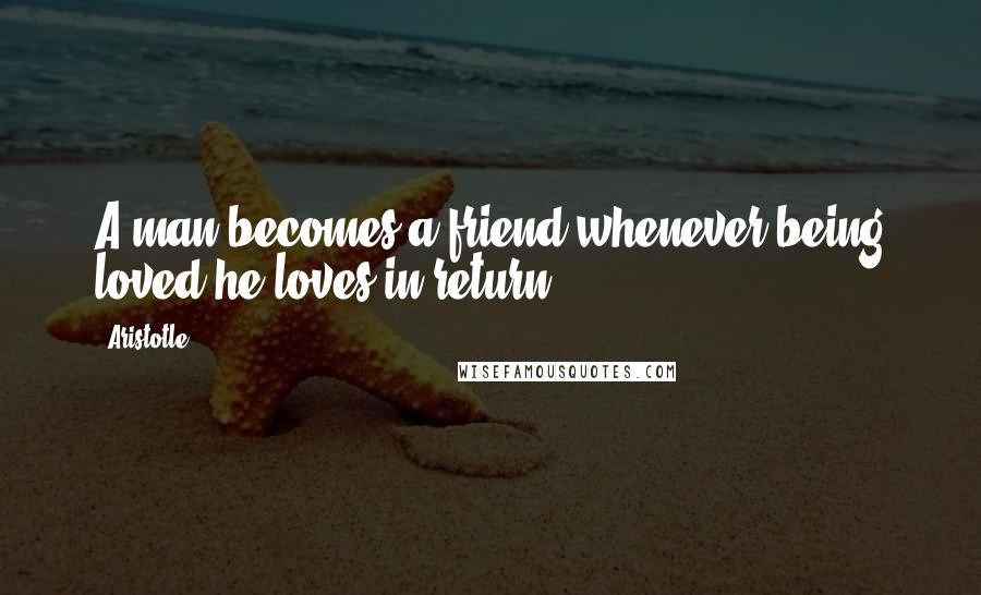 Aristotle. Quotes: A man becomes a friend whenever being loved he loves in return.