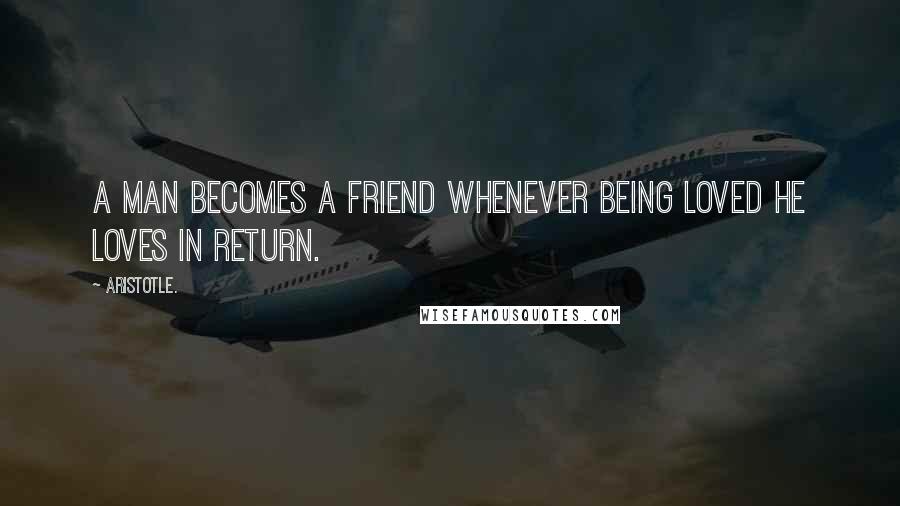 Aristotle. Quotes: A man becomes a friend whenever being loved he loves in return.