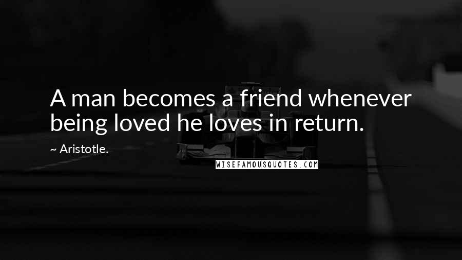 Aristotle. Quotes: A man becomes a friend whenever being loved he loves in return.