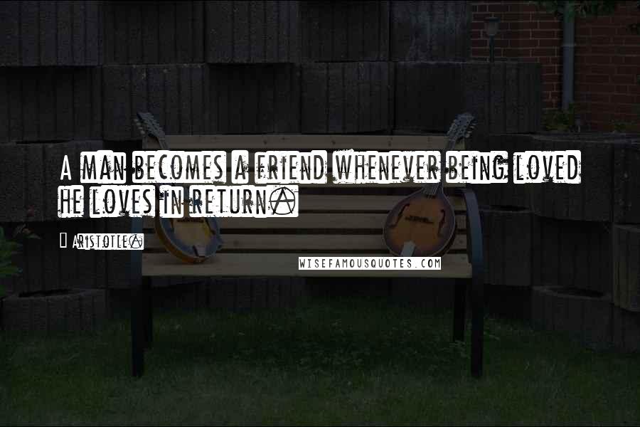 Aristotle. Quotes: A man becomes a friend whenever being loved he loves in return.