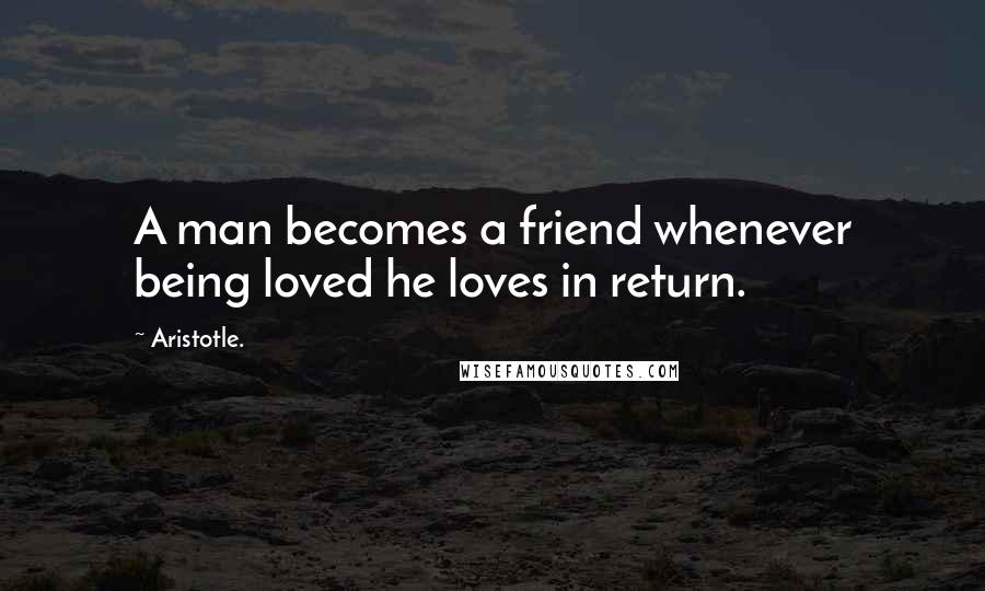 Aristotle. Quotes: A man becomes a friend whenever being loved he loves in return.