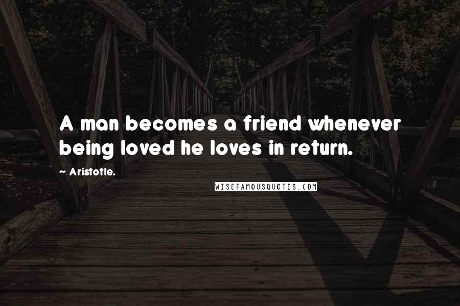 Aristotle. Quotes: A man becomes a friend whenever being loved he loves in return.