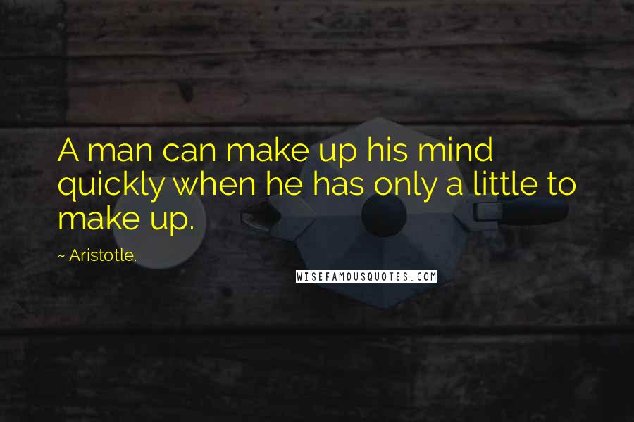 Aristotle. Quotes: A man can make up his mind quickly when he has only a little to make up.