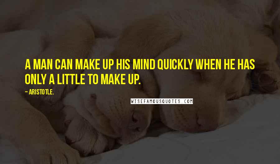 Aristotle. Quotes: A man can make up his mind quickly when he has only a little to make up.