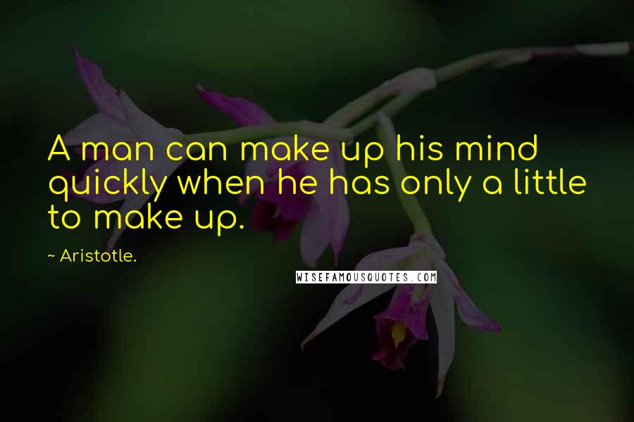 Aristotle. Quotes: A man can make up his mind quickly when he has only a little to make up.