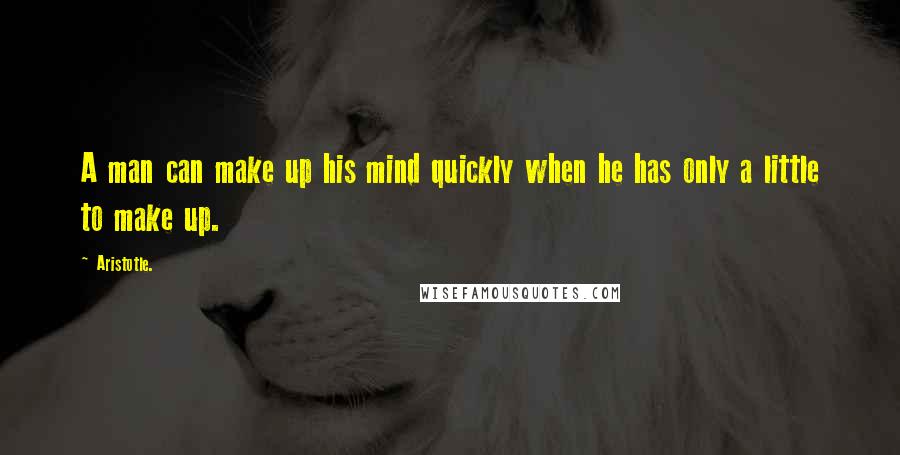 Aristotle. Quotes: A man can make up his mind quickly when he has only a little to make up.