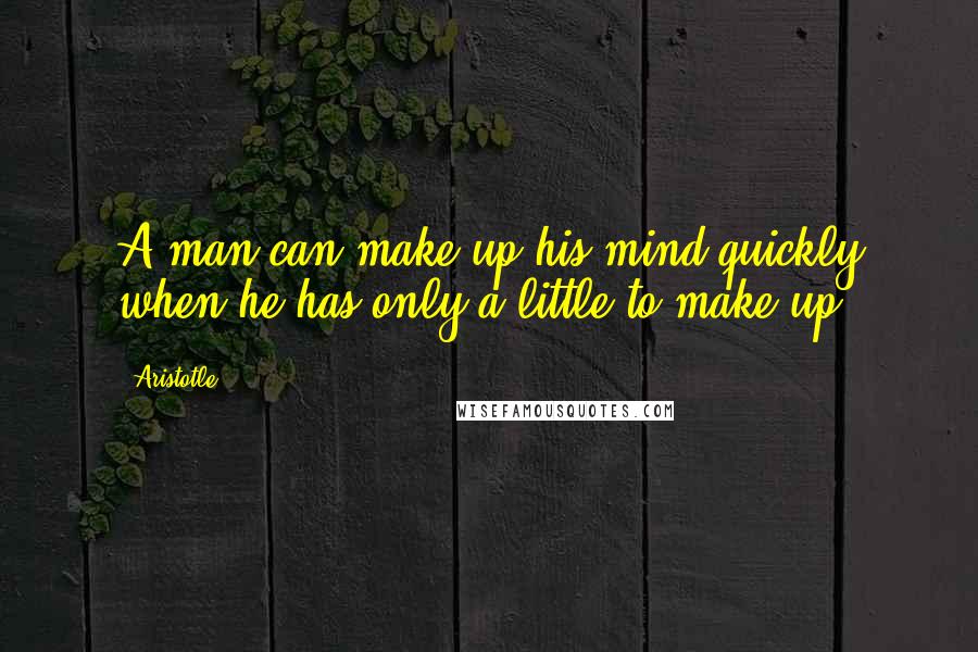 Aristotle. Quotes: A man can make up his mind quickly when he has only a little to make up.