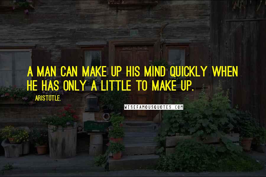 Aristotle. Quotes: A man can make up his mind quickly when he has only a little to make up.