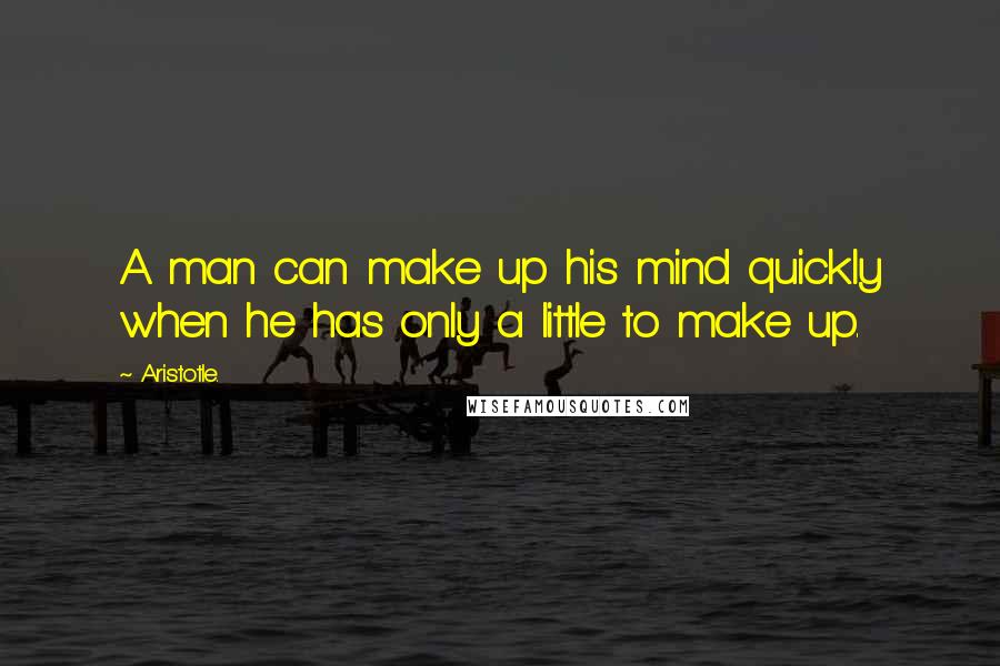 Aristotle. Quotes: A man can make up his mind quickly when he has only a little to make up.