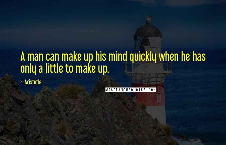Aristotle. Quotes: A man can make up his mind quickly when he has only a little to make up.