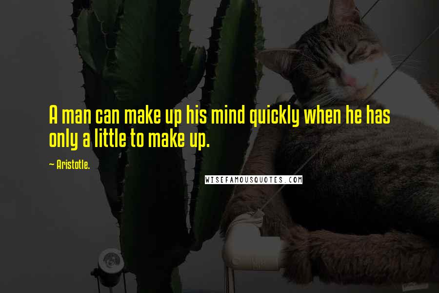 Aristotle. Quotes: A man can make up his mind quickly when he has only a little to make up.