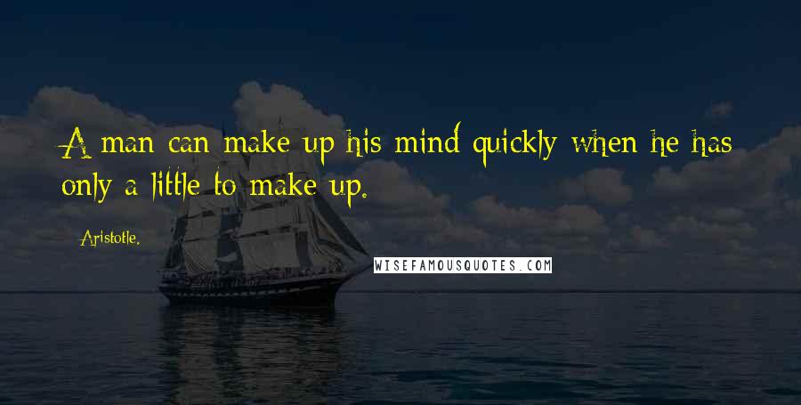 Aristotle. Quotes: A man can make up his mind quickly when he has only a little to make up.