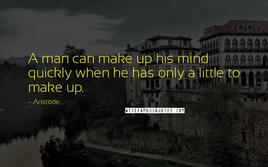 Aristotle. Quotes: A man can make up his mind quickly when he has only a little to make up.