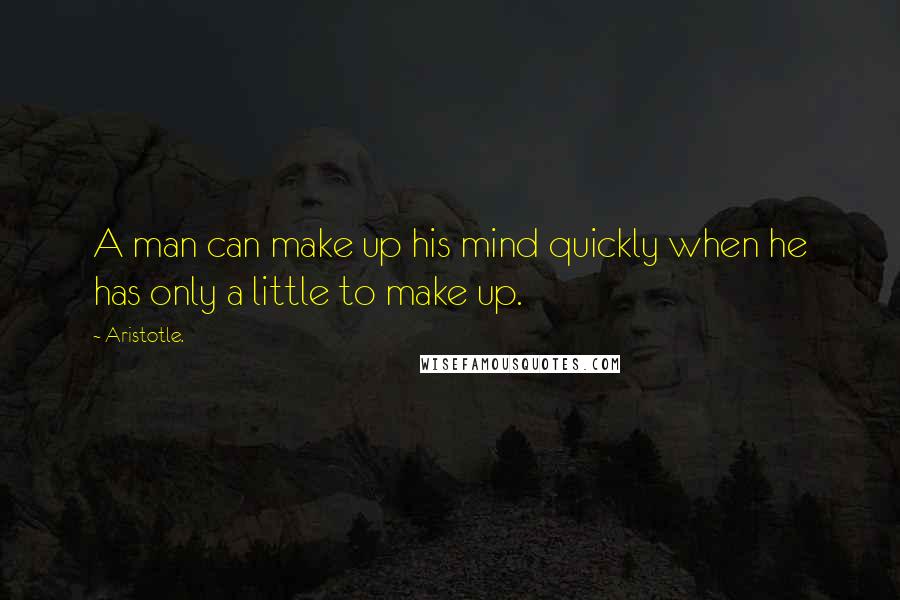 Aristotle. Quotes: A man can make up his mind quickly when he has only a little to make up.