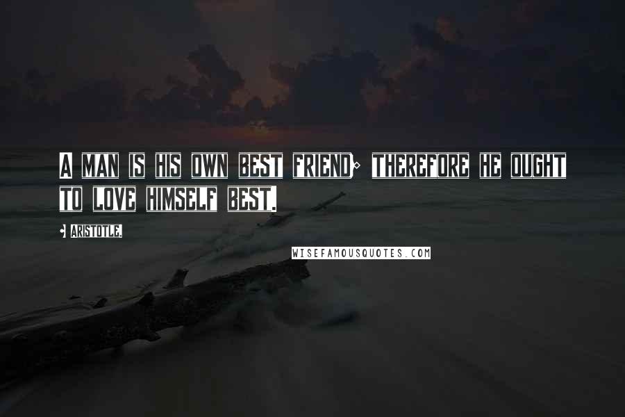 Aristotle. Quotes: A man is his own best friend; therefore he ought to love himself best.