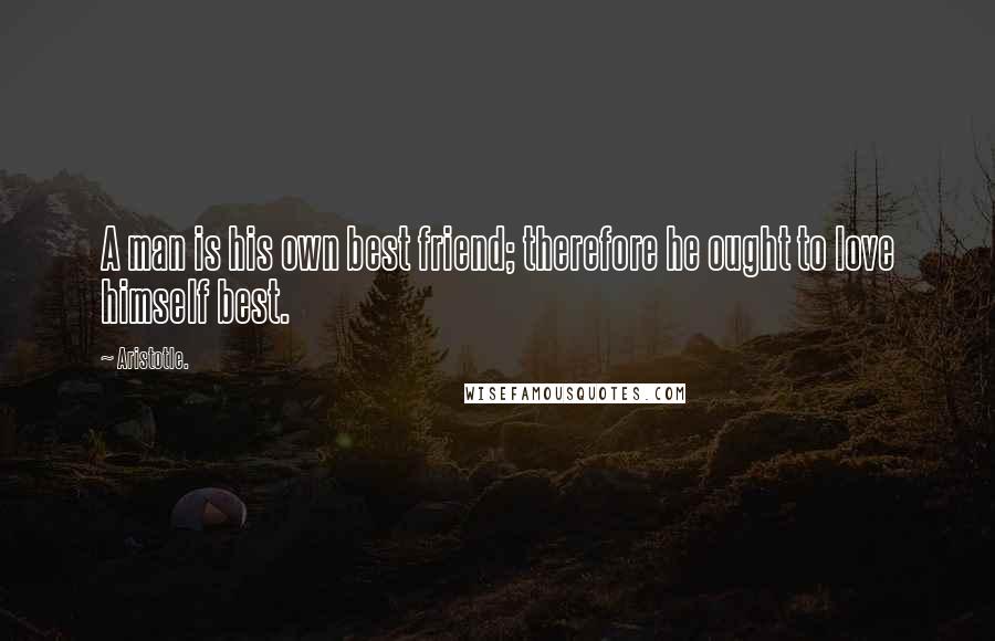 Aristotle. Quotes: A man is his own best friend; therefore he ought to love himself best.