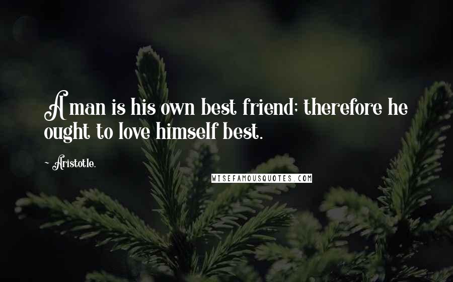 Aristotle. Quotes: A man is his own best friend; therefore he ought to love himself best.