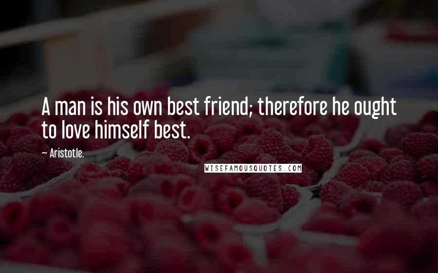 Aristotle. Quotes: A man is his own best friend; therefore he ought to love himself best.