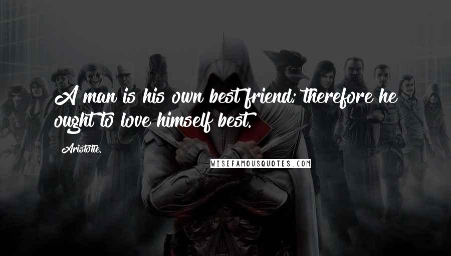 Aristotle. Quotes: A man is his own best friend; therefore he ought to love himself best.