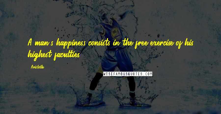 Aristotle. Quotes: A man's happiness consists in the free exercise of his highest faculties.