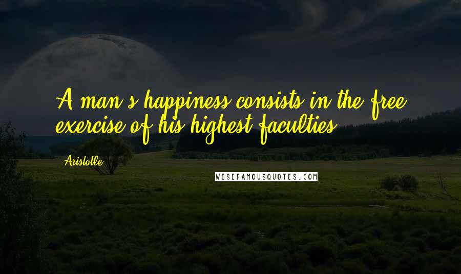 Aristotle. Quotes: A man's happiness consists in the free exercise of his highest faculties.