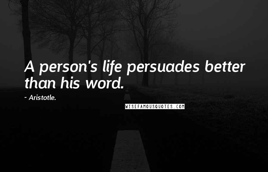 Aristotle. Quotes: A person's life persuades better than his word.