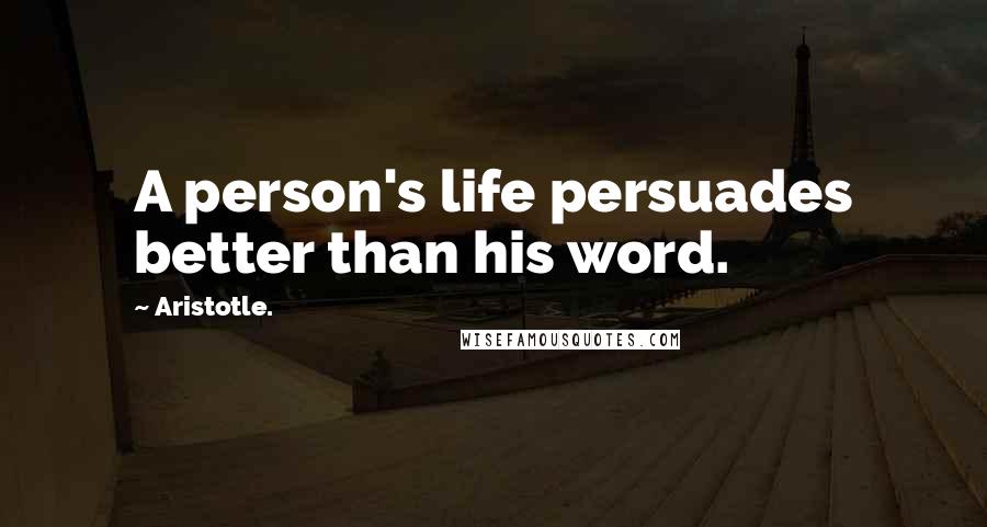 Aristotle. Quotes: A person's life persuades better than his word.