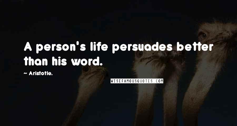 Aristotle. Quotes: A person's life persuades better than his word.