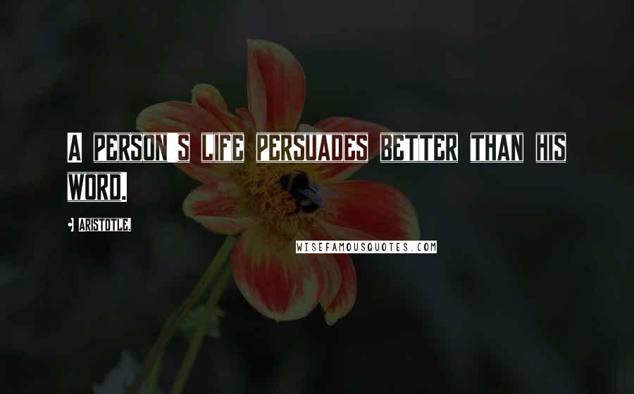 Aristotle. Quotes: A person's life persuades better than his word.