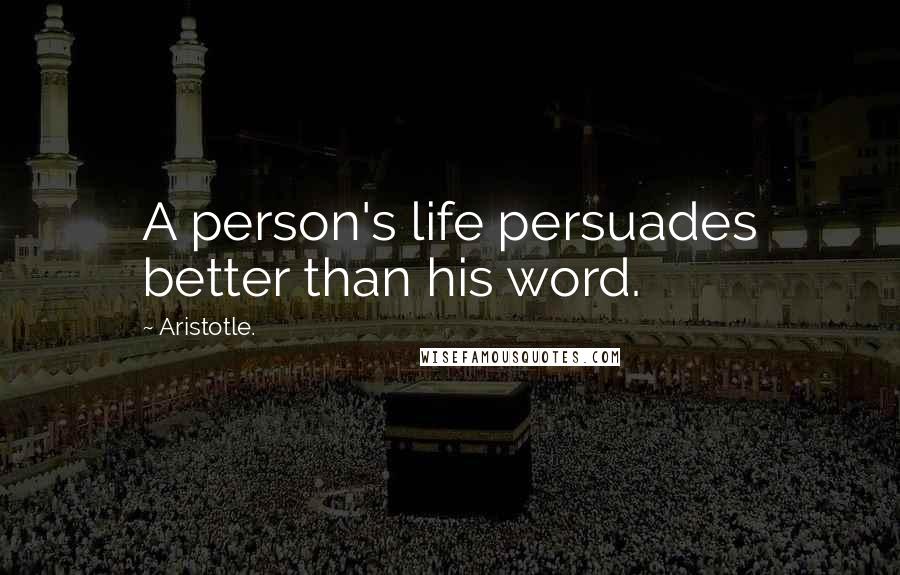 Aristotle. Quotes: A person's life persuades better than his word.