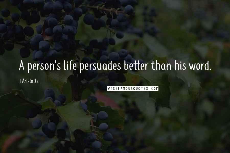 Aristotle. Quotes: A person's life persuades better than his word.