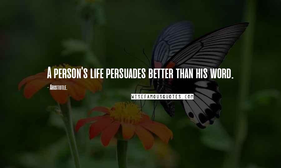 Aristotle. Quotes: A person's life persuades better than his word.