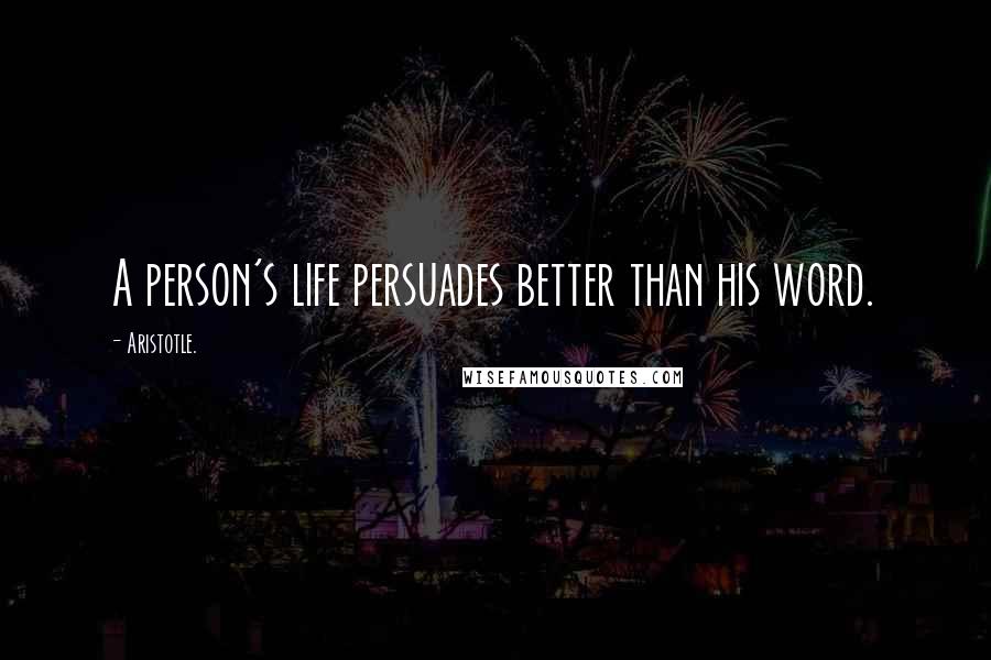 Aristotle. Quotes: A person's life persuades better than his word.