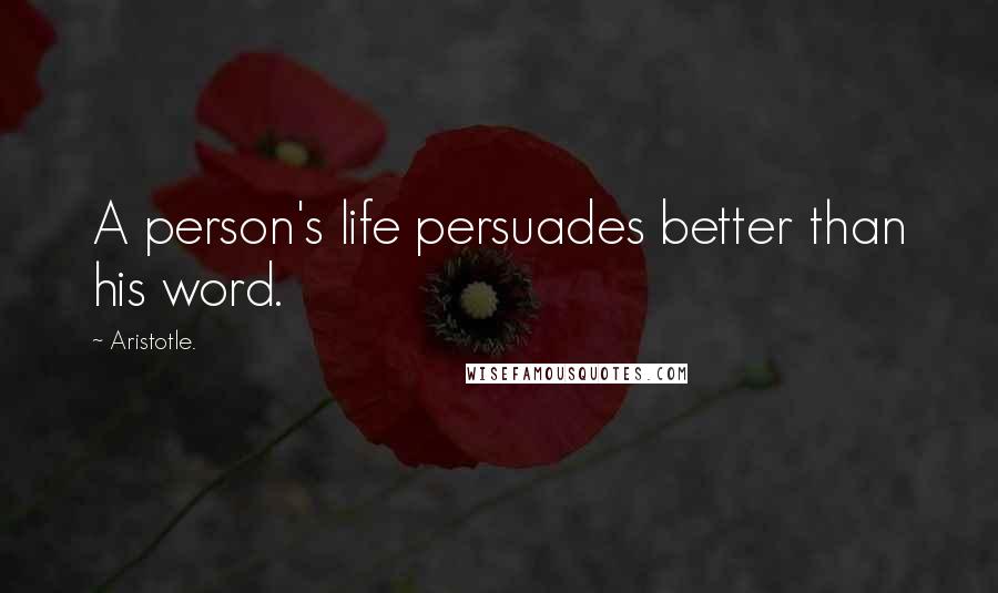 Aristotle. Quotes: A person's life persuades better than his word.