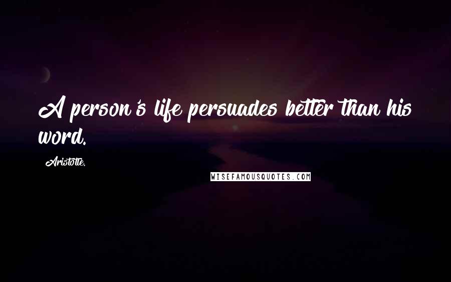 Aristotle. Quotes: A person's life persuades better than his word.