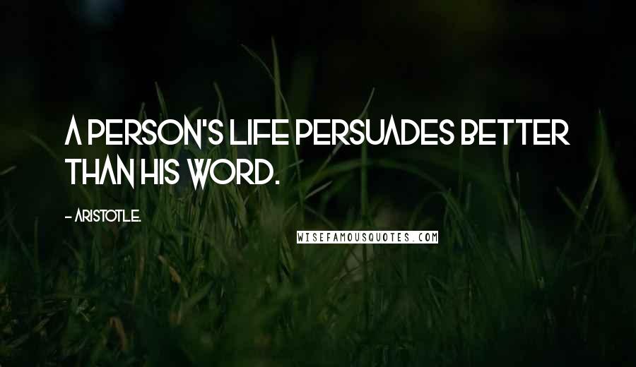 Aristotle. Quotes: A person's life persuades better than his word.