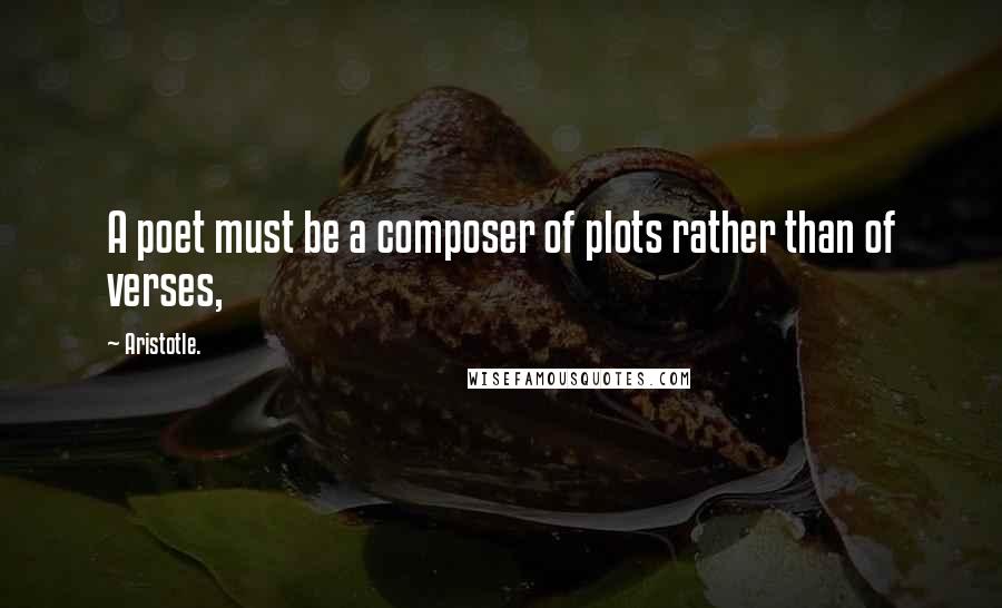 Aristotle. Quotes: A poet must be a composer of plots rather than of verses,