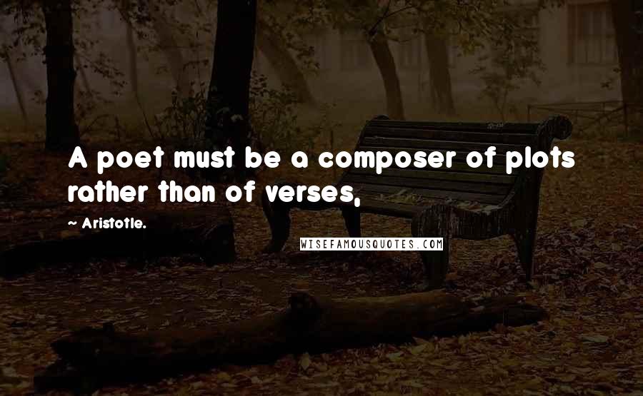 Aristotle. Quotes: A poet must be a composer of plots rather than of verses,