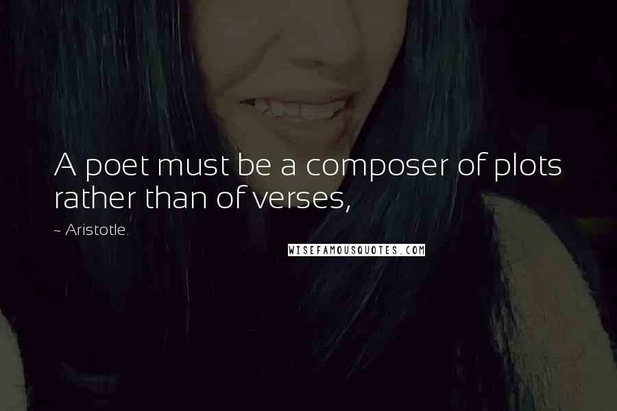 Aristotle. Quotes: A poet must be a composer of plots rather than of verses,