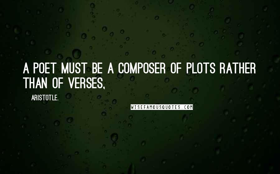 Aristotle. Quotes: A poet must be a composer of plots rather than of verses,